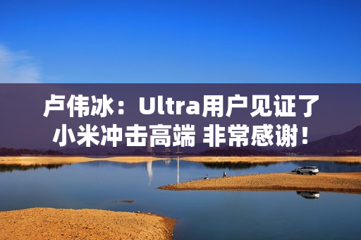 卢伟冰：Ultra用户见证了小米冲击高端 非常感谢！