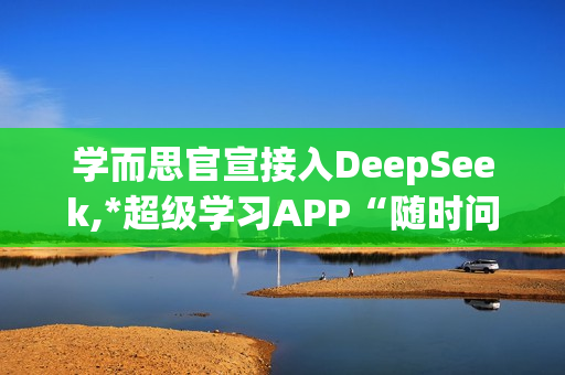 学而思官宣接入DeepSeek,*超级学习APP“随时问”