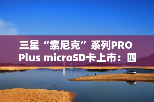 三星“索尼克”系列PRO Plus microSD卡上市：四色容量可选 99元起