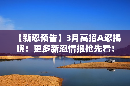 【新忍预告】3月高招A忍揭晓！更多新忍情报抢先看！