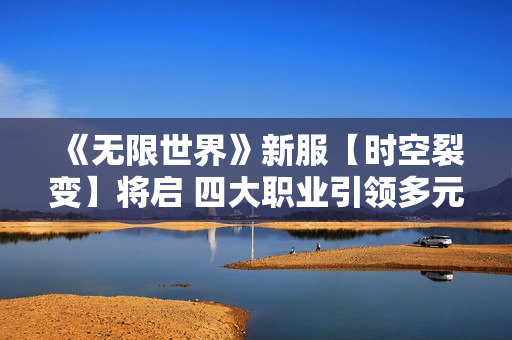 《无限世界》新服【时空裂变】将启 四大职业引领多元宇宙探险热潮