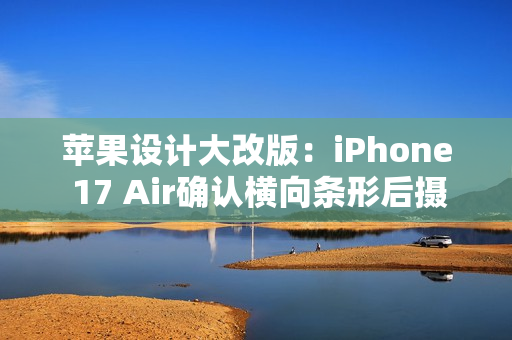 苹果设计大改版：iPhone 17 Air确认横向条形后摄 机身仅5.5mm