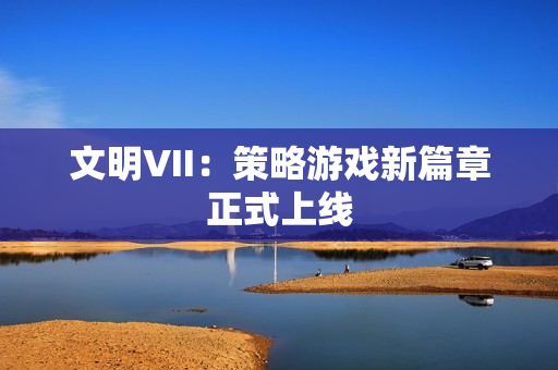 文明VII：策略游戏新篇章正式上线