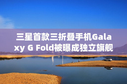 三星首款三折叠手机Galaxy G Fold被曝成独立旗舰，2026年1月单独发布