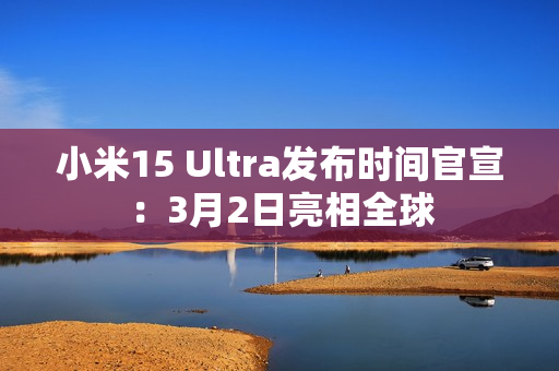 小米15 Ultra发布时间官宣：3月2日亮相全球