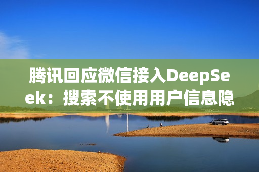 腾讯回应微信接入DeepSeek：搜索不使用用户信息隐私