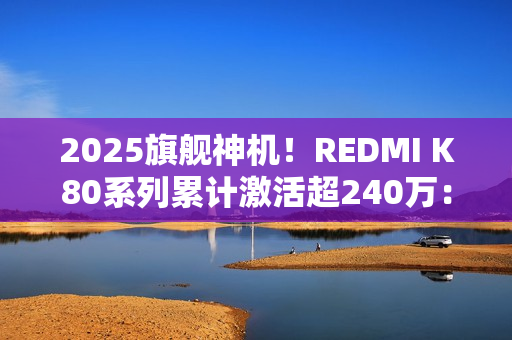 2025旗舰神机！REDMI K80系列累计激活超240万：发布不到3个月