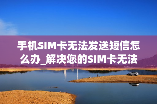 手机SIM卡无法发送短信怎么办_解决您的SIM卡无法发短信的常见技巧和步骤