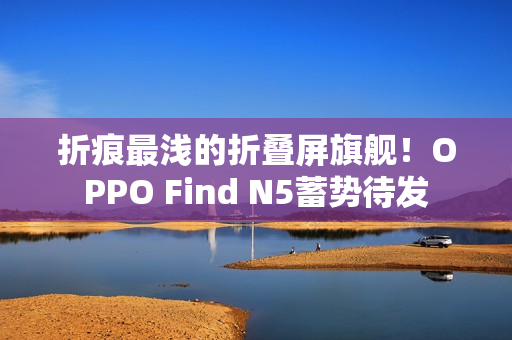 折痕最浅的折叠屏旗舰！OPPO Find N5蓄势待发