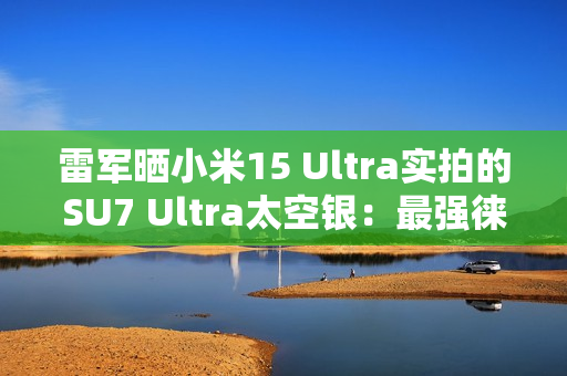 雷军晒小米15 Ultra实拍的SU7 Ultra太空银：最强徕卡长焦来了