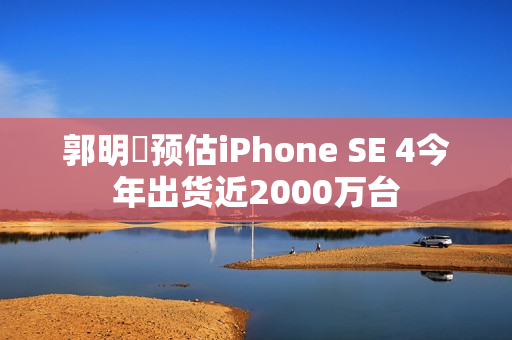 郭明錤预估iPhone SE 4今年出货近2000万台