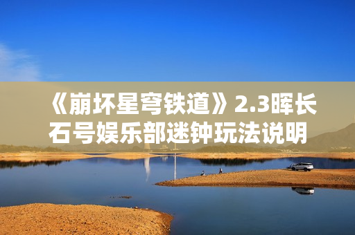 《崩坏星穹铁道》2.3晖长石号娱乐部迷钟玩法说明