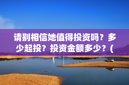 请别相信她值得投资吗？多少起投？投资金额多少？(请别相信她成本)