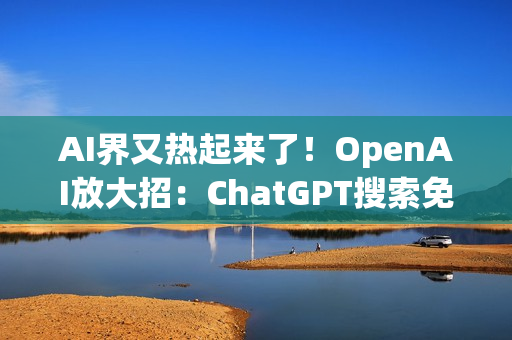 AI界又热起来了！OpenAI放大招：ChatGPT搜索免费开放