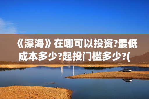 《深海》在哪可以投资?最低成本多少?起投门槛多少?(深海逛尸)