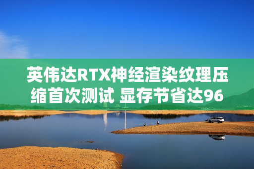 英伟达RTX神经渲染纹理压缩首次测试 显存节省达96%