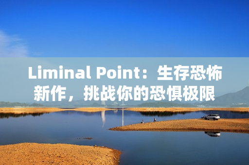 Liminal Point：生存恐怖新作，挑战你的恐惧极限