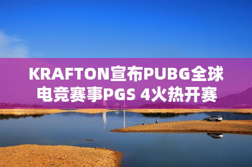 KRAFTON宣布PUBG全球电竞赛事PGS 4火热开赛
