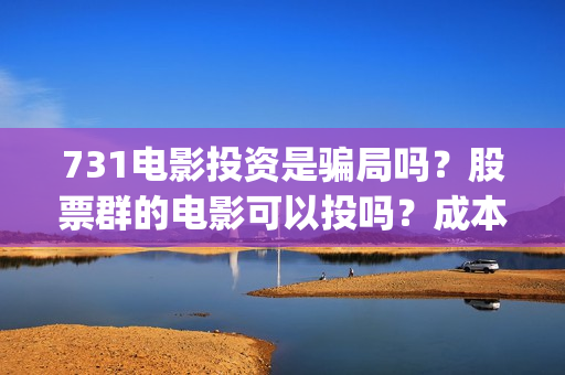 731电影投资是骗局吗？股票群的电影可以投吗？成本是多少的呢？(731电影投资成本)