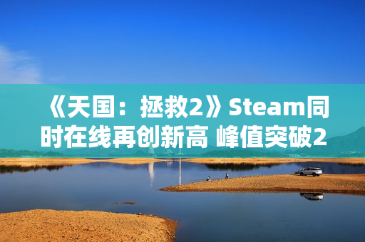 《天国：拯救2》Steam同时在线再创新高 峰值突破25万