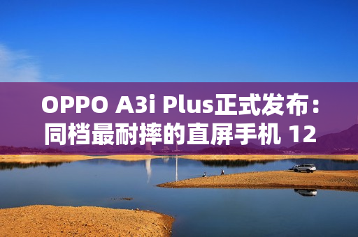 OPPO A3i Plus正式发布：同档最耐摔的直屏手机 1299元起