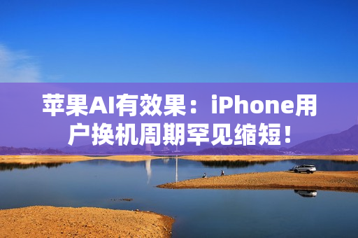苹果AI有效果：iPhone用户换机周期罕见缩短！