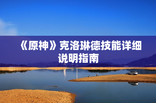 《原神》克洛琳德技能详细说明指南