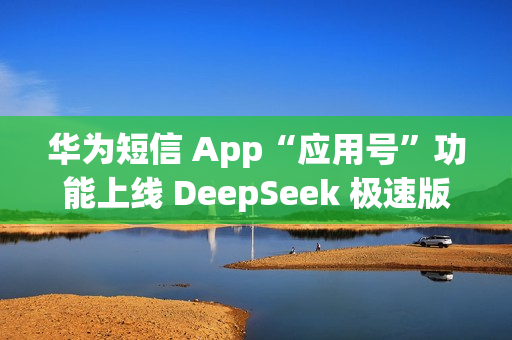 华为短信 App“应用号”功能上线 DeepSeek 极速版