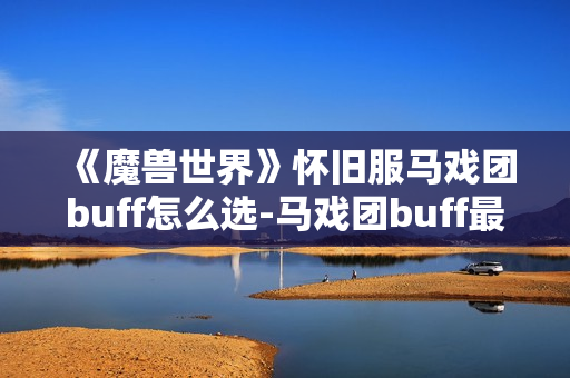 《魔兽世界》怀旧服马戏团buff怎么选-马戏团buff最佳选择指南