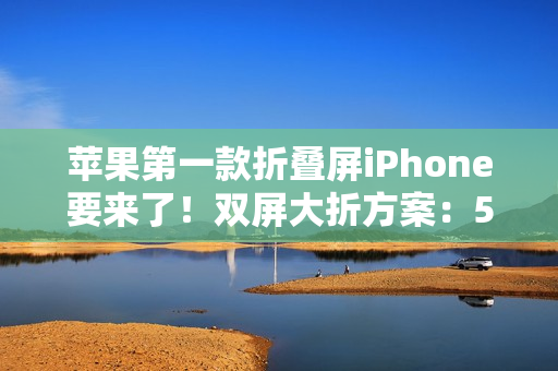 苹果第一款折叠屏iPhone要来了！双屏大折方案：5.49英寸+7.74英寸