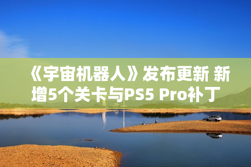 《宇宙机器人》发布更新 新增5个关卡与PS5 Pro补丁