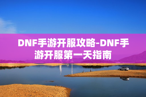DNF手游开服攻略-DNF手游开服第一天指南