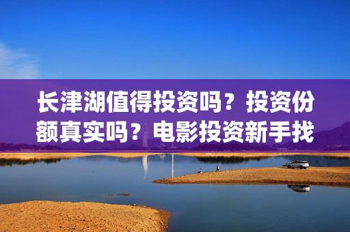 长津湖值得投资吗？投资份额真实吗？电影投资新手找谁投资电影？(长津湖投资门槛高)