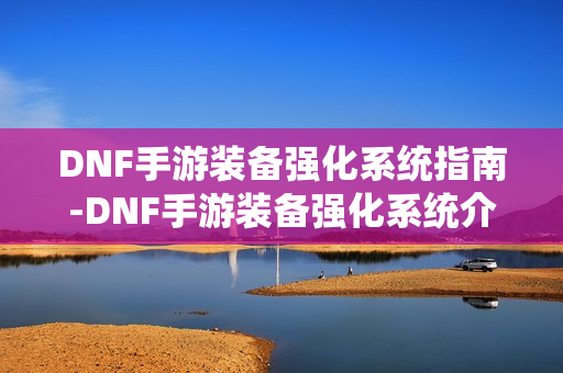 DNF手游装备强化系统指南-DNF手游装备强化系统介绍