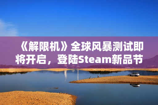 《解限机》全球风暴测试即将开启，登陆Steam新品节！
