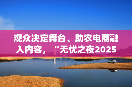 观众决定舞台、助农电商融入内容，“无忧之夜2025”以创新互动重构红人价值表达(观众也是演出的一部分)