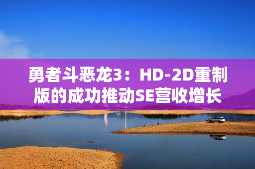 勇者斗恶龙3：HD-2D重制版的成功推动SE营收增长