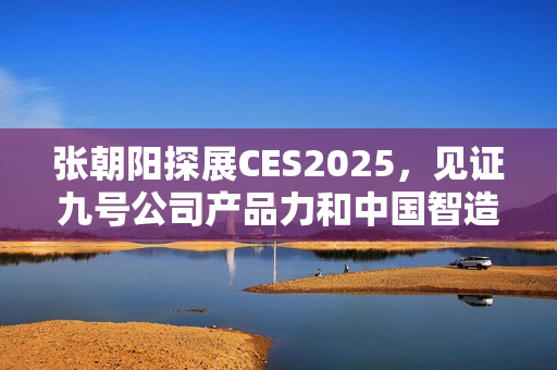 张朝阳探展CES2025，见证九号公司产品力和中国智造全球化格局
