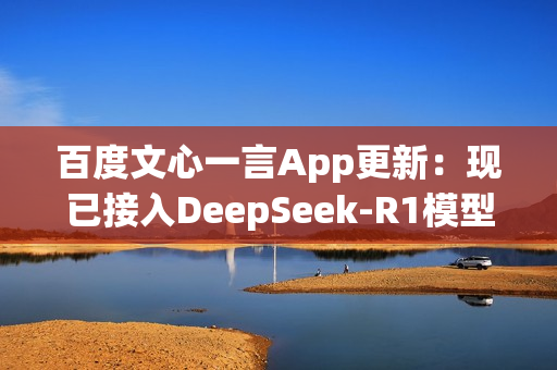 百度文心一言App更新：现已接入DeepSeek-R1模型！