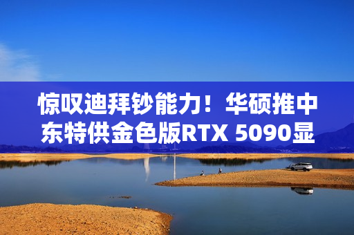 惊叹迪拜钞能力！华硕推中东特供金色版RTX 5090显卡