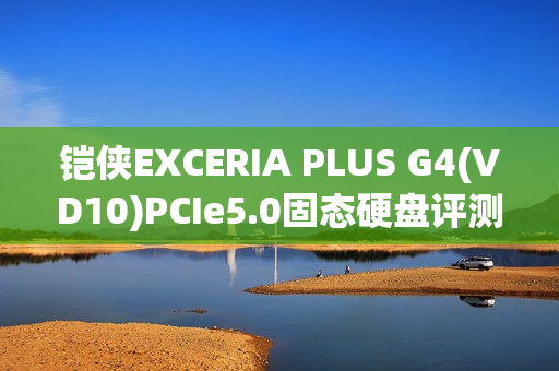 铠侠EXCERIA PLUS G4(VD10)PCIe5.0固态硬盘评测:超大缓存不掉速,控温效果奇佳的PCIe 5.0固态!