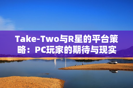 Take-Two与R星的平台策略：PC玩家的期待与现实