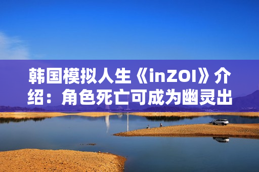 韩国模拟人生《inZOI》介绍：角色死亡可成为幽灵出现