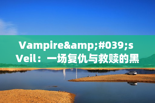 Vampire's Veil：一场复仇与救赎的黑暗冒险