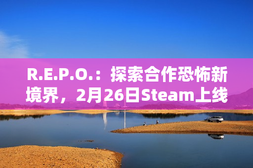 R.E.P.O.：探索合作恐怖新境界，2月26日Steam上线