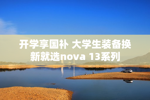 开学享国补 大学生装备换新就选nova 13系列