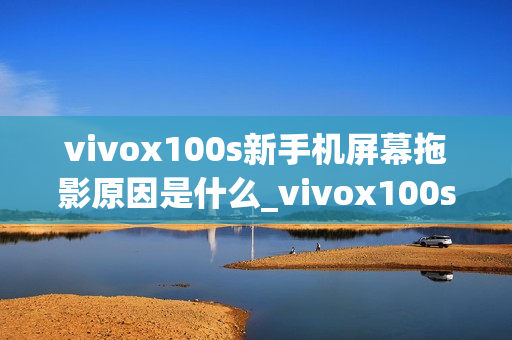 vivox100s新手机屏幕拖影原因是什么_vivox100s手机屏幕拖影问题解析