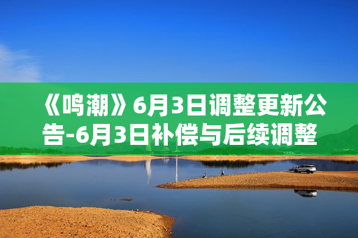 《鸣潮》6月3日调整更新公告-6月3日补偿与后续调整方向说明指南