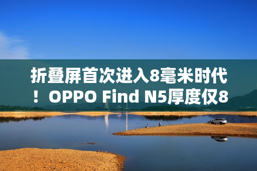 折叠屏首次进入8毫米时代！OPPO Find N5厚度仅8.93mm