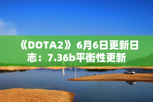 《DOTA2》 6月6日更新日志：7.36b平衡性更新